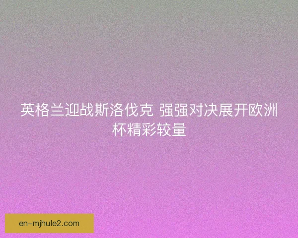 英格兰迎战斯洛伐克 强强对决展开欧洲杯精彩较量