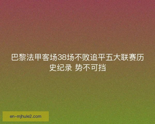 巴黎法甲客场38场不败追平五大联赛历史纪录 势不可挡