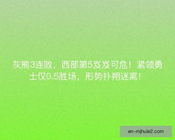 灰熊3连败，西部第5岌岌可危！紧领勇士仅0.5胜场，形势扑朔迷离！