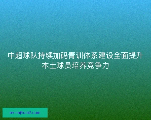 中超球队持续加码青训体系建设全面提升本土球员培养竞争力