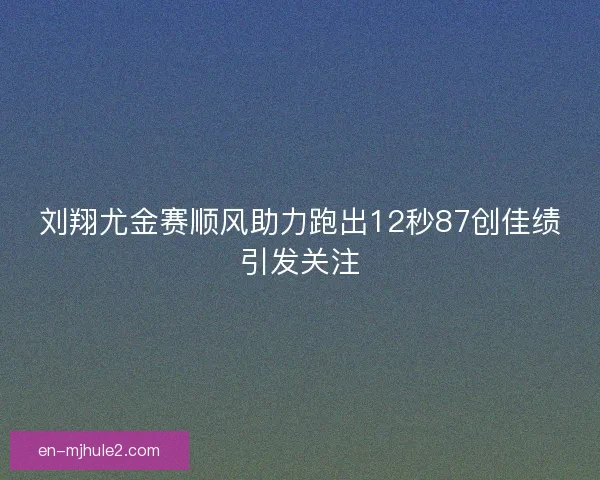 刘翔尤金赛顺风助力跑出12秒87创佳绩引发关注