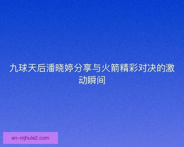 九球天后潘晓婷分享与火箭精彩对决的激动瞬间